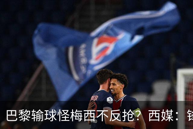 巴黎输球怪梅西不反抢？西媒：锋线3人无球时如灾难