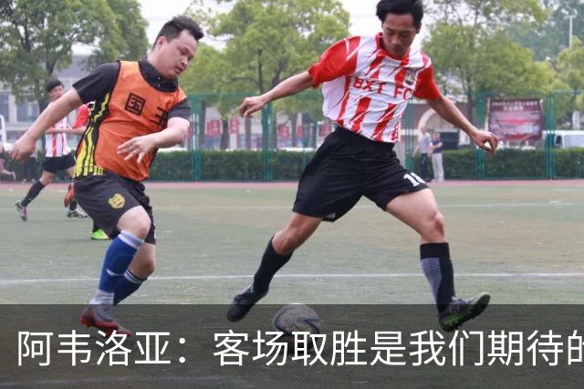 阿韦洛亚：客场取胜是我们期待的回报；零封对手同样重要
