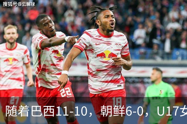 随着巴西11-10，朝鲜6-0，U17女足世界杯8强已诞生4席