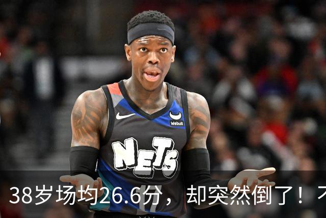 38岁场均26.6分，却突然倒了！不是慢慢老的，是突然不行的